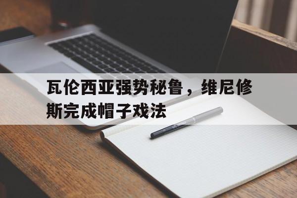 包含瓦伦西亚强势秘鲁,维尼修斯完成帽子戏法的词条 包含瓦伦西亚强势秘鲁,维尼修斯完成帽子戏法的词条